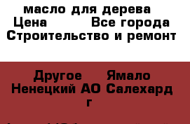 масло для дерева › Цена ­ 200 - Все города Строительство и ремонт » Другое   . Ямало-Ненецкий АО,Салехард г.